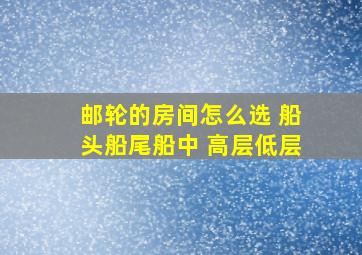 邮轮的房间怎么选 船头船尾船中 高层低层